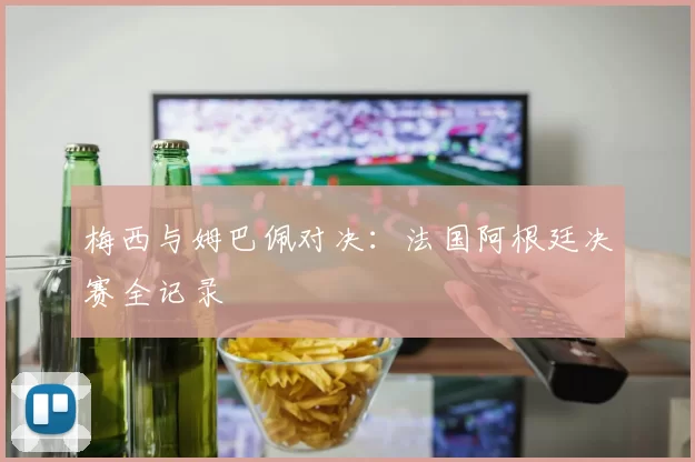 梅西与姆巴佩对决：法国阿根廷决赛全记录
