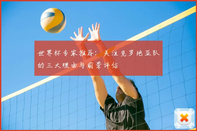 世界杯专家推荐:关注克罗地亚队的三大理由与前景评估