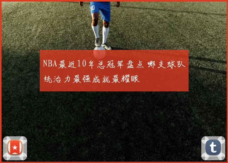 NBA最近10年总冠军盘点 哪支球队统治力最强成就最耀眼