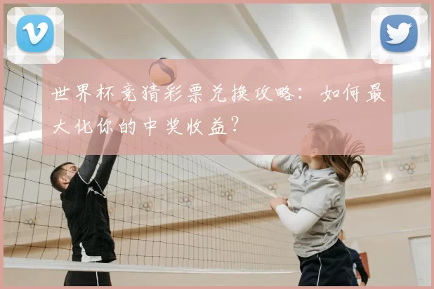 世界杯竞猜彩票兑换攻略:如何最大化你的中奖收益?
