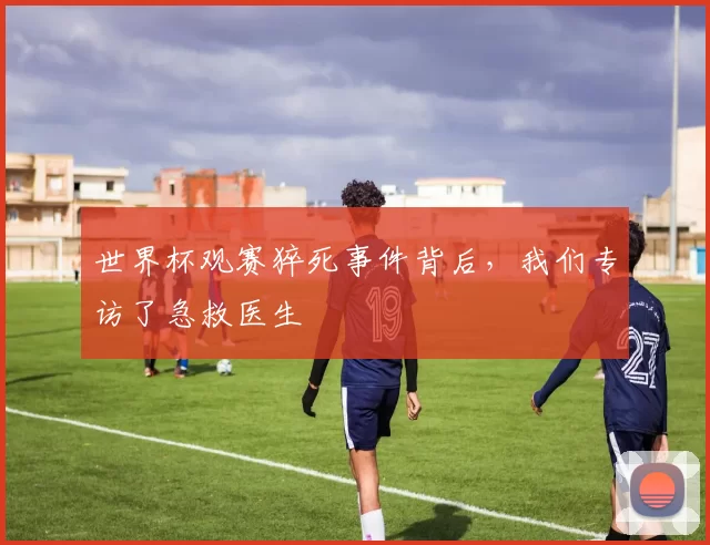 世界杯观赛猝死事件背后,我们专访了急救医生