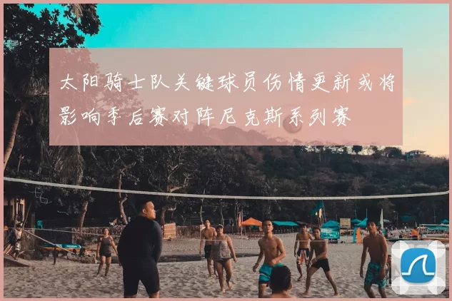 太阳骑士队关键球员伤情更新或将影响季后赛对阵尼克斯系列赛