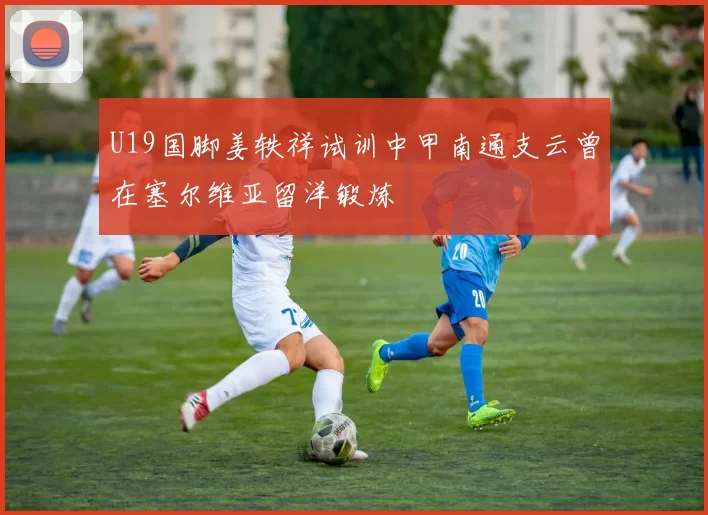 U19国脚姜轶祥试训中甲南通支云曾在塞尔维亚留洋锻炼