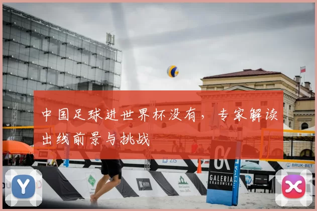 中国足球进世界杯没有,专家解读出线前景与挑战
