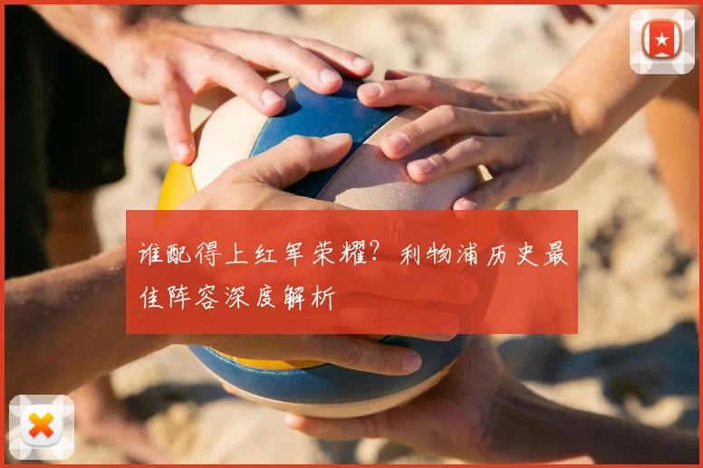 谁配得上红军荣耀？利物浦历史最佳阵容深度解析