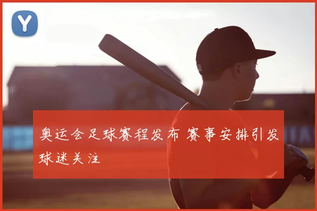 奥运会足球赛程发布 赛事安排引发球迷关注