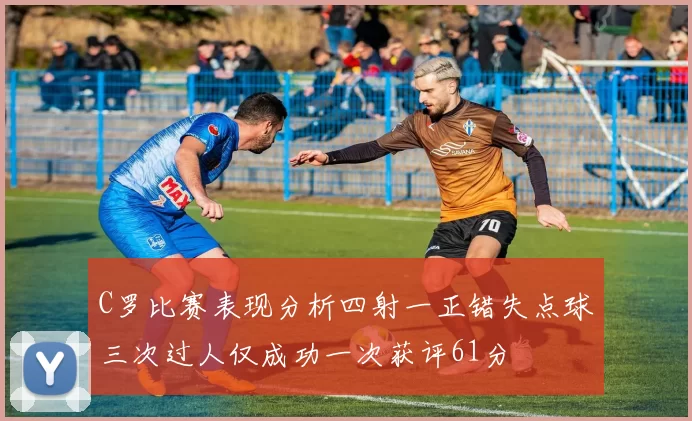 C罗比赛表现分析四射一正错失点球三次过人仅成功一次获评61分