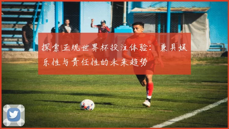 探索正规世界杯投注体验:兼具娱乐性与责任性的未来趋势