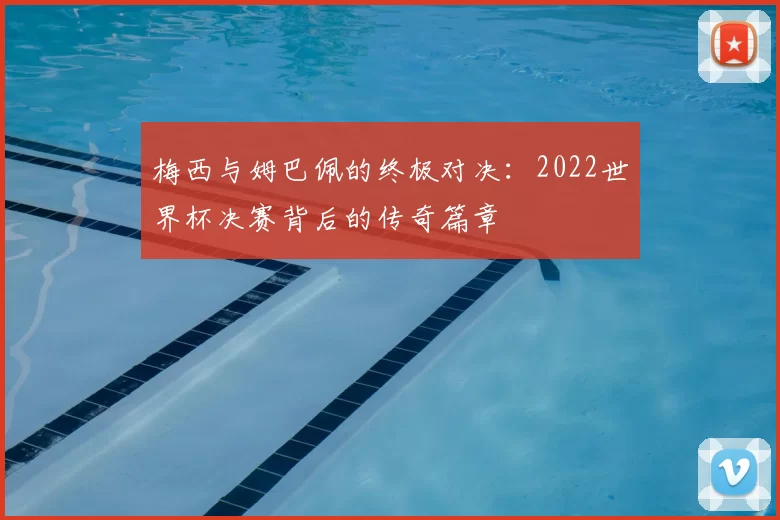 梅西与姆巴佩的终极对决:2022世界杯决赛背后的传奇篇章