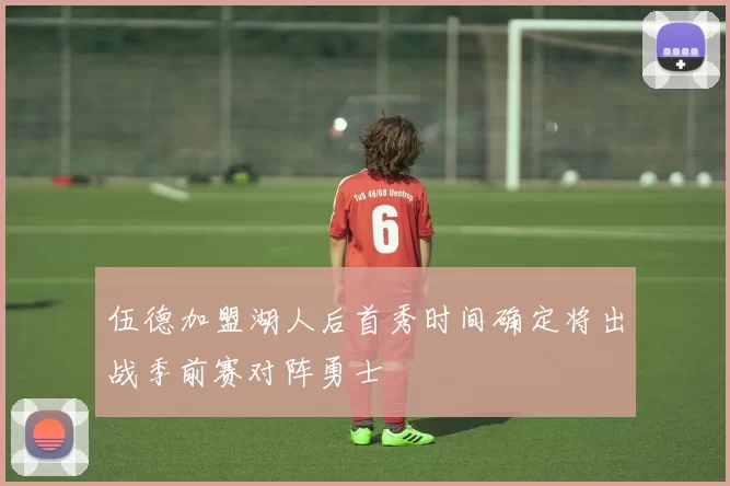 伍德加盟湖人后首秀时间确定将出战季前赛对阵勇士
