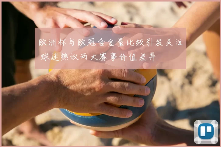 欧洲杯与欧冠含金量比较引发关注 球迷热议两大赛事价值差异