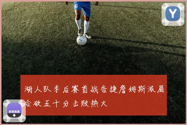 湖人队季后赛首战告捷詹姆斯浓眉合砍五十分击败热火