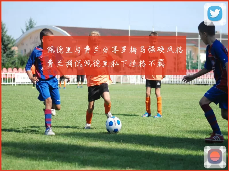 佩德里与费兰分享罗梅乌强硬风格费兰调侃佩德里私下性格不羁
