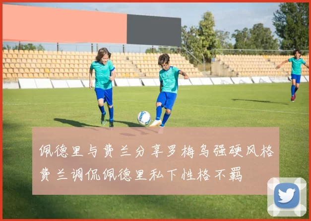 佩德里与费兰分享罗梅乌强硬风格费兰调侃佩德里私下性格不羁