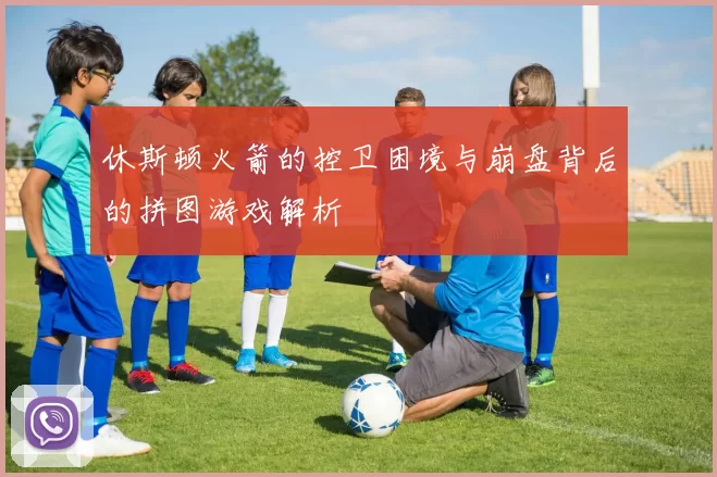 休斯顿火箭的控卫困境与崩盘背后的拼图游戏解析