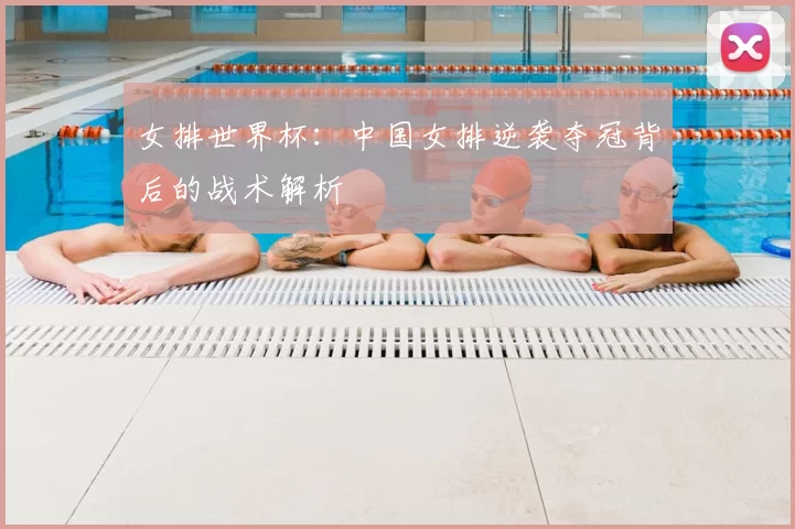女排世界杯:中国女排逆袭夺冠背后的战术解析