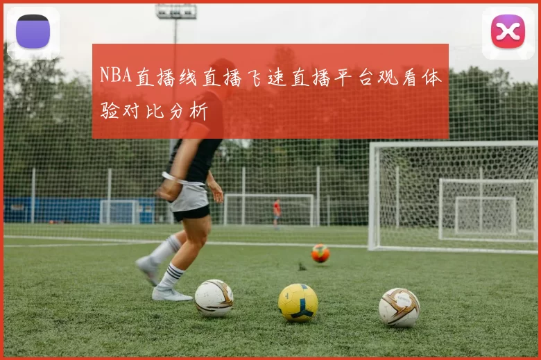 NBA直播线直播飞速直播平台观看体验对比分析