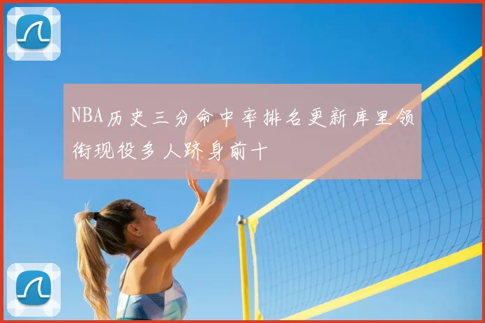 NBA历史三分命中率排名更新库里领衔现役多人跻身前十