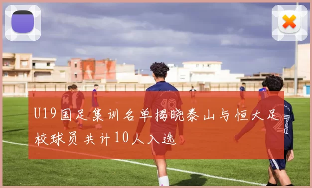U19国足集训名单揭晓泰山与恒大足校球员共计10人入选