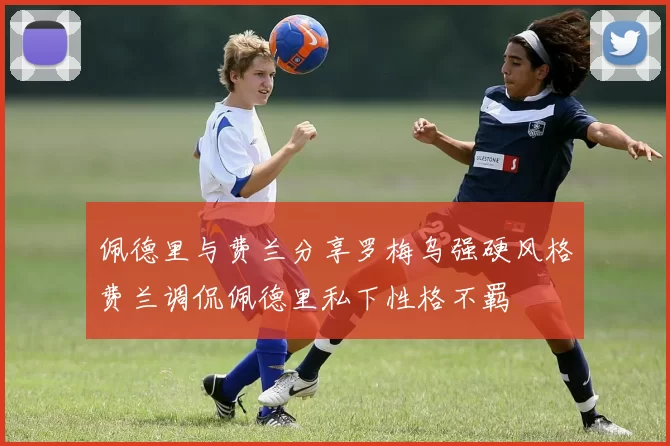 佩德里与费兰分享罗梅乌强硬风格费兰调侃佩德里私下性格不羁