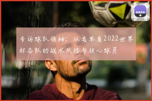专访球队领袖:从名单看2022世界杯各队的战术风格与核心球员