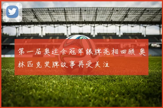第一届奥运会冠军银牌亮相回顾 奥林匹克奖牌故事再受关注