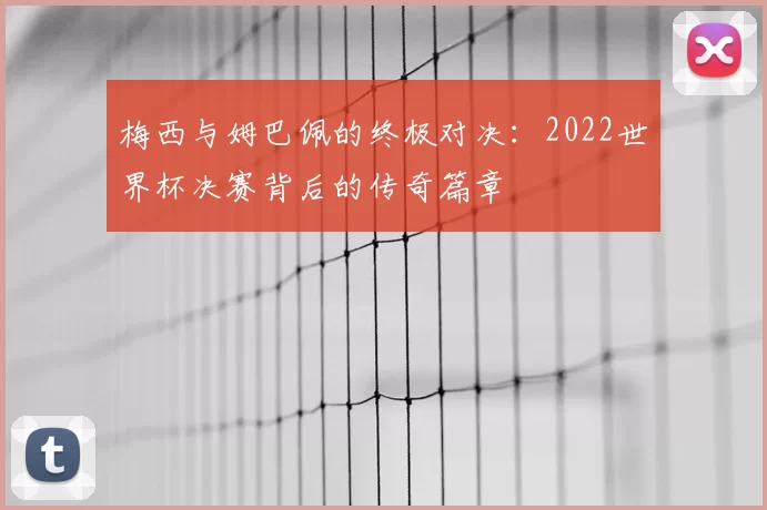 梅西与姆巴佩的终极对决:2022世界杯决赛背后的传奇篇章