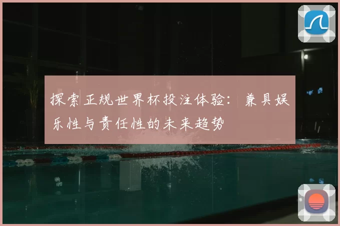 探索正规世界杯投注体验:兼具娱乐性与责任性的未来趋势