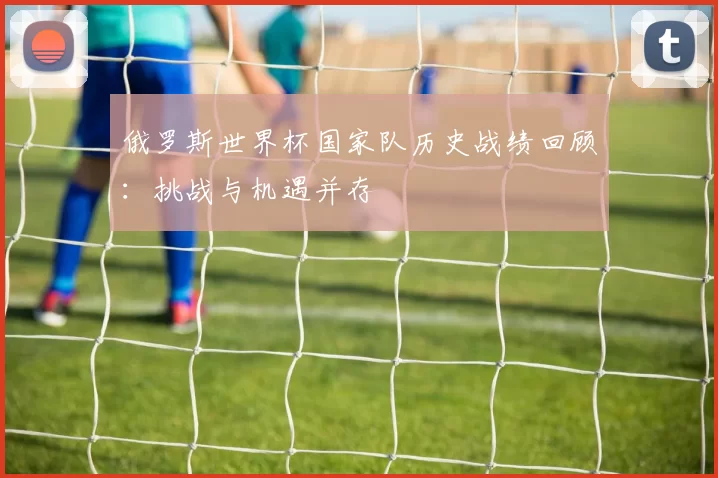 俄罗斯世界杯国家队历史战绩回顾：挑战与机遇并存