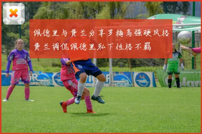 佩德里与费兰分享罗梅乌强硬风格费兰调侃佩德里私下性格不羁