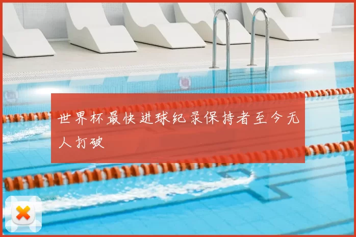 世界杯最快进球纪录保持者至今无人打破