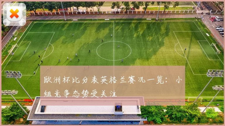 欧洲杯比分表英格兰赛况一览:小组竞争态势受关注