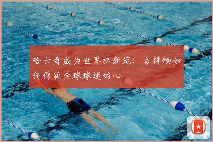 哈士奇成为世界杯新宠:吉祥物如何俘获全球球迷的心