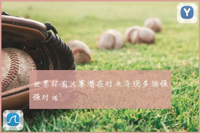 世界杯淘汰赛潜在对决浮现多场强强对话
