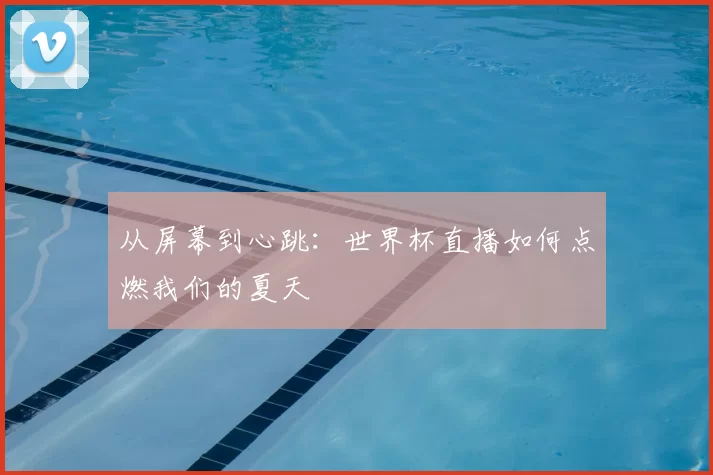 从屏幕到心跳:世界杯直播如何点燃我们的夏天