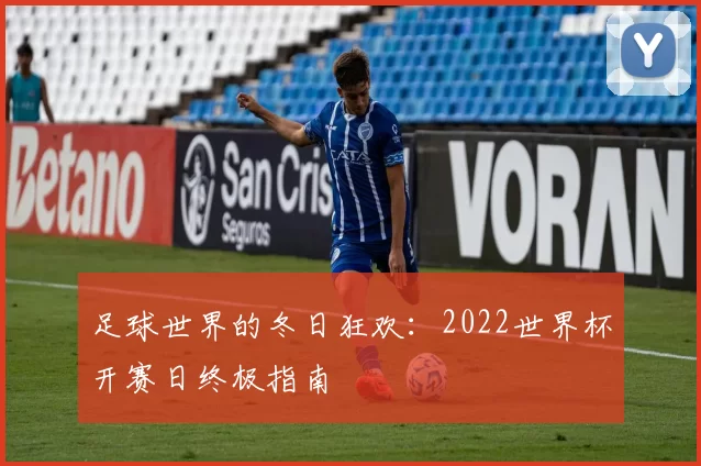足球世界的冬日狂欢：2022世界杯开赛日终极指南