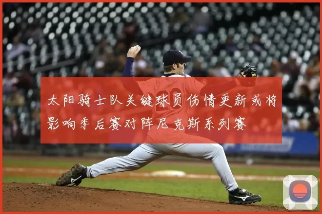 太阳骑士队关键球员伤情更新或将影响季后赛对阵尼克斯系列赛
