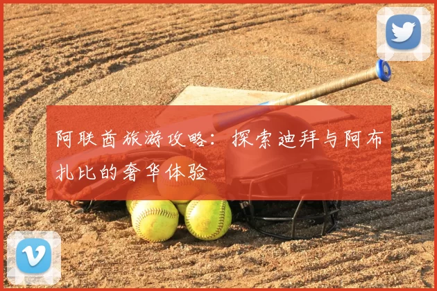 阿联酋旅游攻略:探索迪拜与阿布扎比的奢华体验