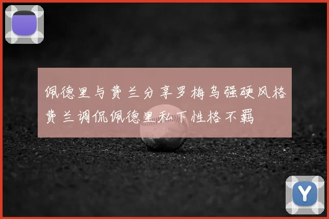 佩德里与费兰分享罗梅乌强硬风格费兰调侃佩德里私下性格不羁