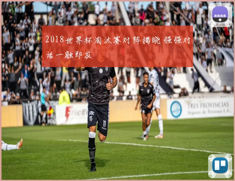 2018世界杯淘汰赛对阵揭晓 强强对话一触即发