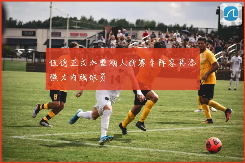 伍德正式加盟湖人新赛季阵容再添强力内线球员