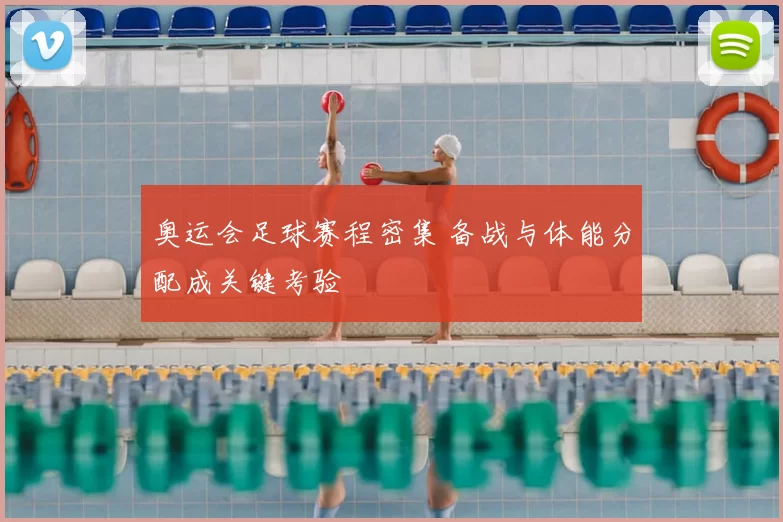 奥运会足球赛程密集 备战与体能分配成关键考验