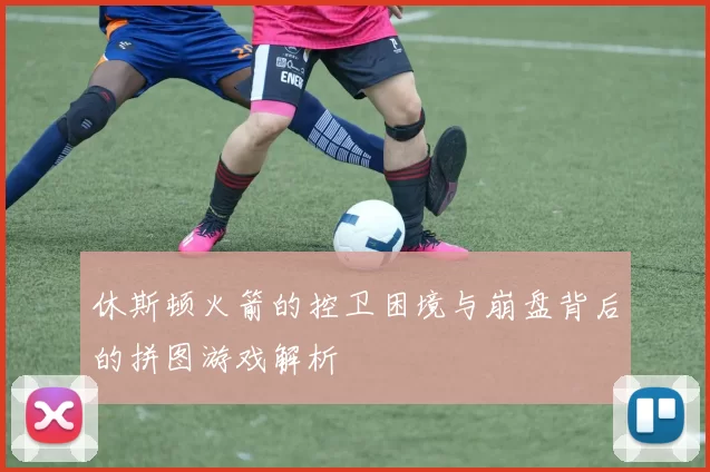 休斯顿火箭的控卫困境与崩盘背后的拼图游戏解析