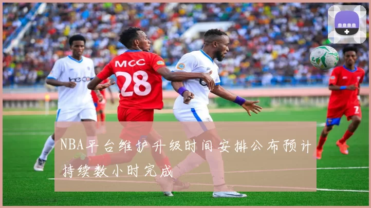 NBA平台维护升级时间安排公布预计持续数小时完成