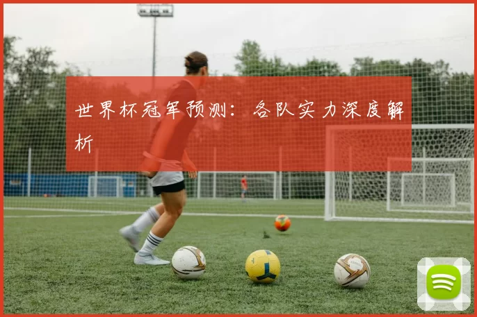世界杯冠军预测:各队实力深度解析
