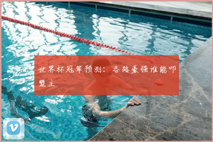 世界杯冠军预测:各路豪强谁能叩盟主